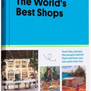 The World's Best Shops: How They Started, the People Behind Them and How You Can Open One Too