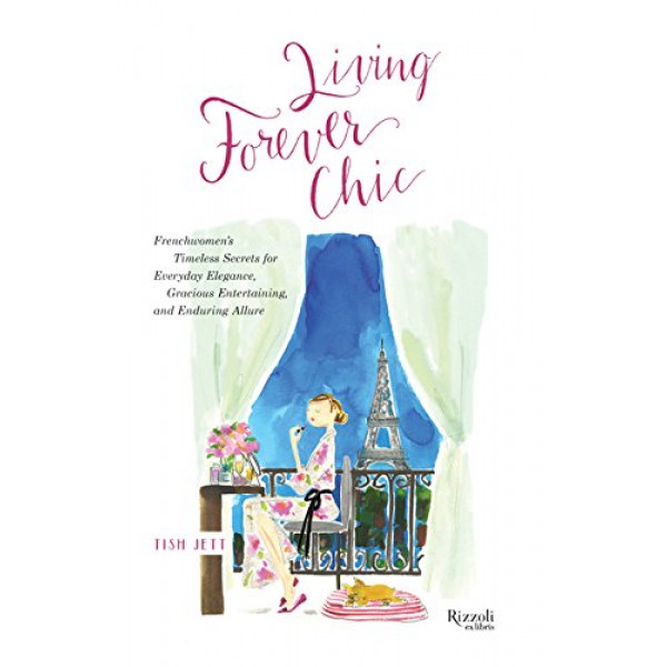 Living Forever Chic: Frenchwomen's Timeless Secrets for Everyday Elegance, Gracious Entertaining, and Enduring Allure