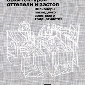 Параллельная архитектура оттепели и застоя. Визионеры последнего советского тридцатилетия