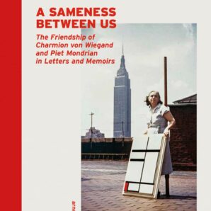 A Sameness Between Us: The Friendship of Charmion Von Wiegand and Piet Mondrian in Letters and Memoirs