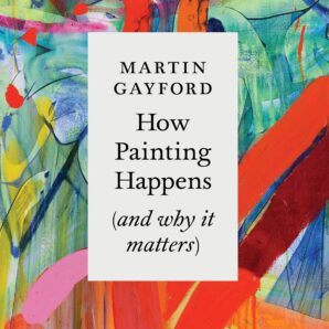 How Painting Happens (and why it matters) by Martin Gayford