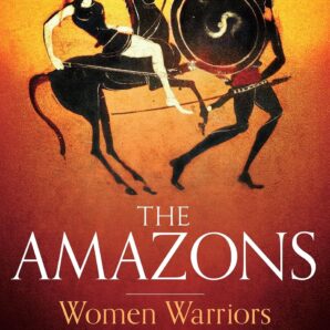 A Brief History of the Amazons: Women Warriors in Myth and History