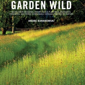 Garden Wild: Wildflower Meadows, Prairie-Style Plantings, Rockeries, Ferneries, and Other Sustainable Designs Inspired by Nature