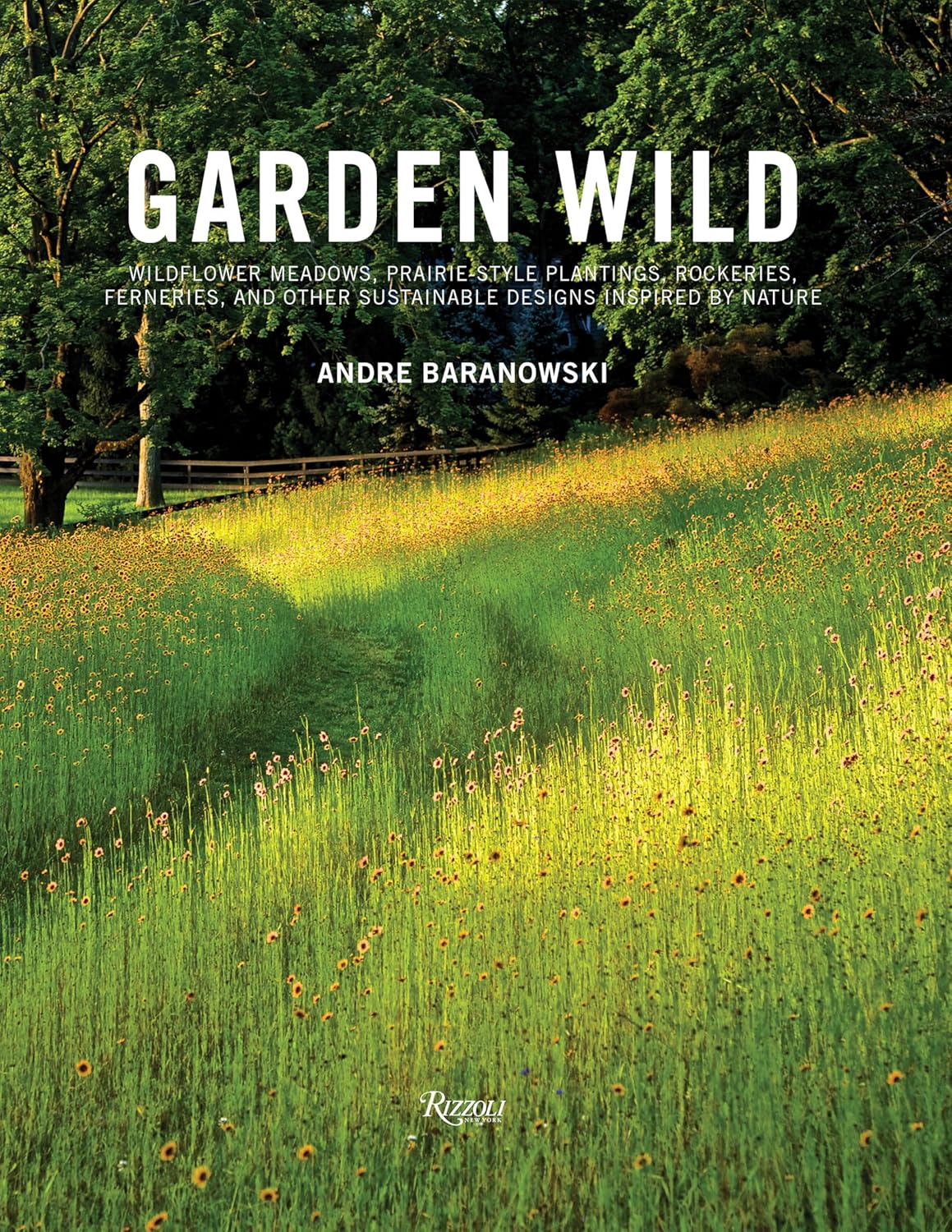 Garden Wild: Wildflower Meadows, Prairie-Style Plantings, Rockeries, Ferneries, and Other Sustainable Designs Inspired by Nature