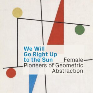 We Will Go Right Up to the Sun: Female Pioneers of Geometric Abstraction
